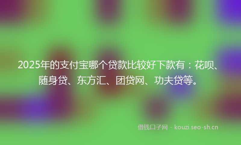 2025年的支付宝哪个贷款比较好下款有：花呗、随身贷、东方汇、团贷网、功夫贷等。