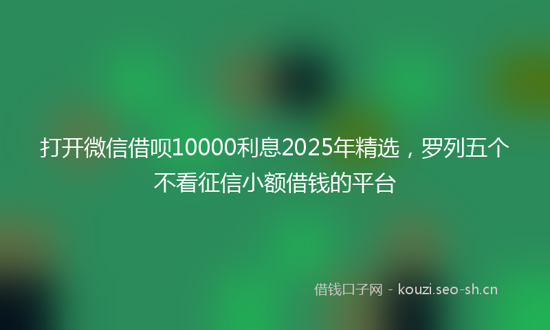 打开微信借呗10000利息2025年精选,罗列五个不看征信小额借钱的平台