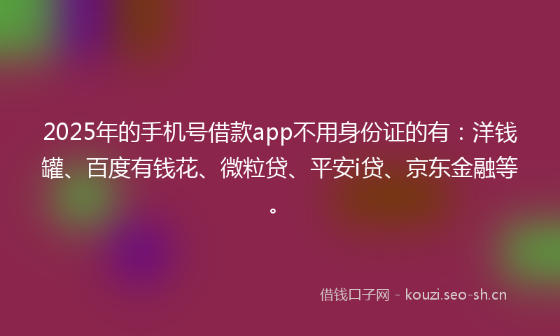 2025年的手机号借款app不用身份证的有：洋钱罐、百度有钱花、微粒贷、平安i贷、京东金融等。