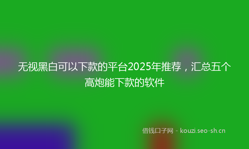 无视黑白可以下款的平台2025年推荐，汇总五个高炮能下款的软件