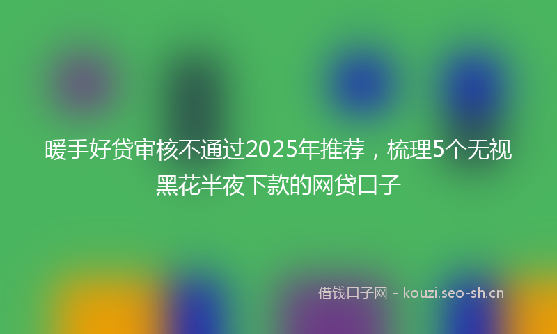 暖手好贷审核不通过2025年推荐，梳理5个无视黑花半夜下款的网贷口子