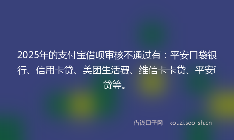 2025年的支付宝借呗审核不通过有：平安口袋银行、信用卡贷、美团生活费、维信卡卡贷、平安i贷等。
