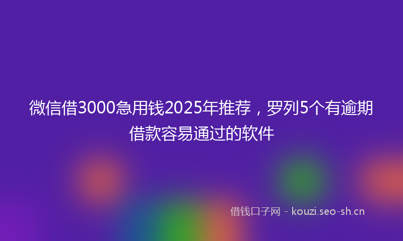 微信借3000急用钱2025年推荐，罗列5个有逾期借款容易通过的软件