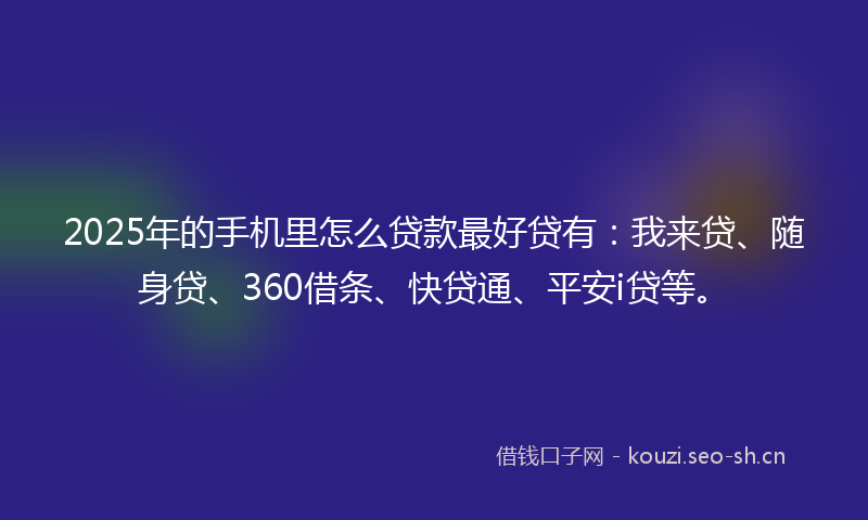 2025年的手机里怎么贷款最好贷有:我来贷、随身贷、360借条、快贷通、平安i贷等。