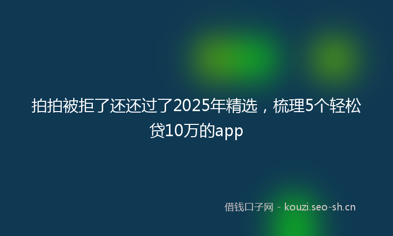拍拍被拒了还还过了2025年精选，梳理5个轻松贷10万的app