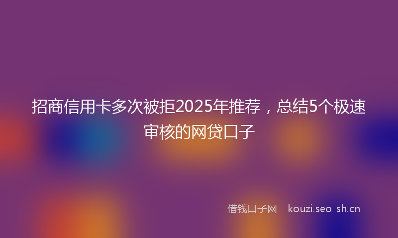 招商信用卡多次被拒2025年推荐，总结5个极速审核的网贷口子