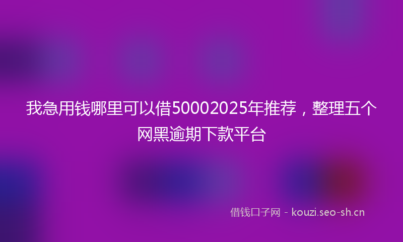 我急用钱哪里可以借50002025年推荐，整理五个网黑逾期下款平台