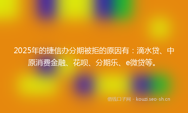2025年的捷信办分期被拒的原因有：滴水贷、中原消费金融、花呗、分期乐、e微贷等。