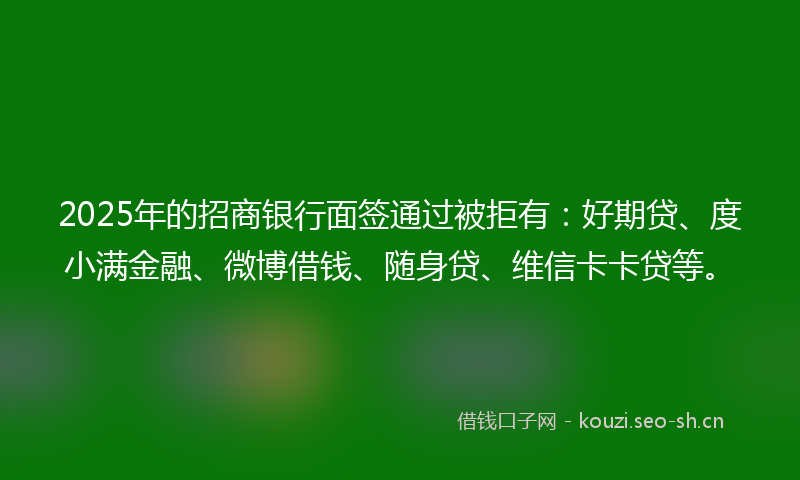 2025年的招商银行面签通过被拒有：好期贷、度小满金融、微博借钱、随身贷、维信卡卡贷等。