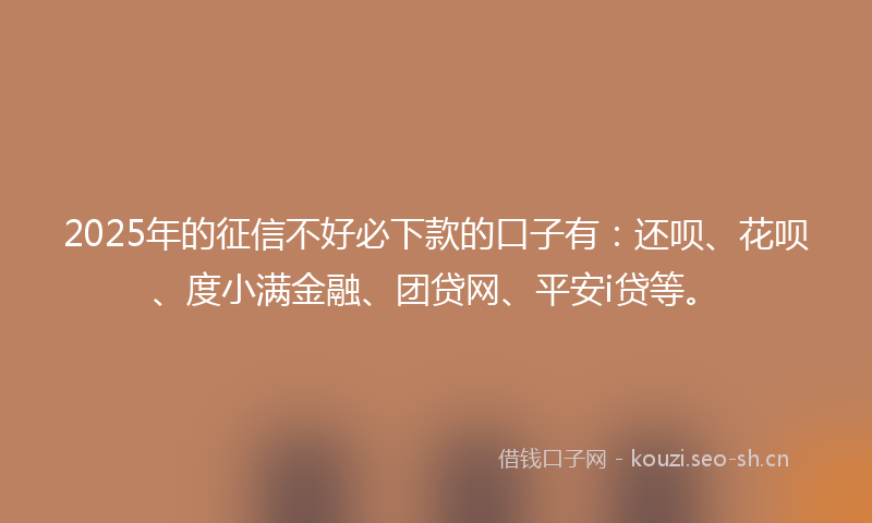 2025年的征信不好必下款的口子有：还呗、花呗、度小满金融、团贷网、平安i贷等。