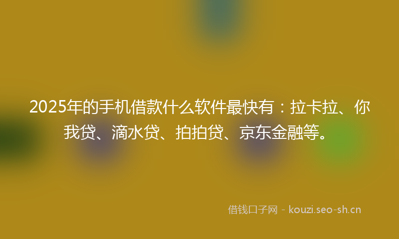 2025年的手机借款什么软件最快有：拉卡拉、你我贷、滴水贷、拍拍贷、京东金融等。