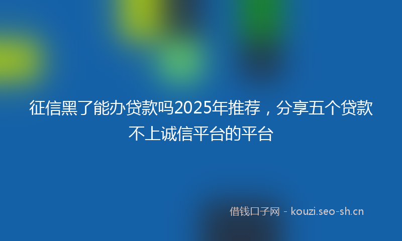 征信黑了能办贷款吗2025年推荐,分享五个贷款不上诚信平台的平台