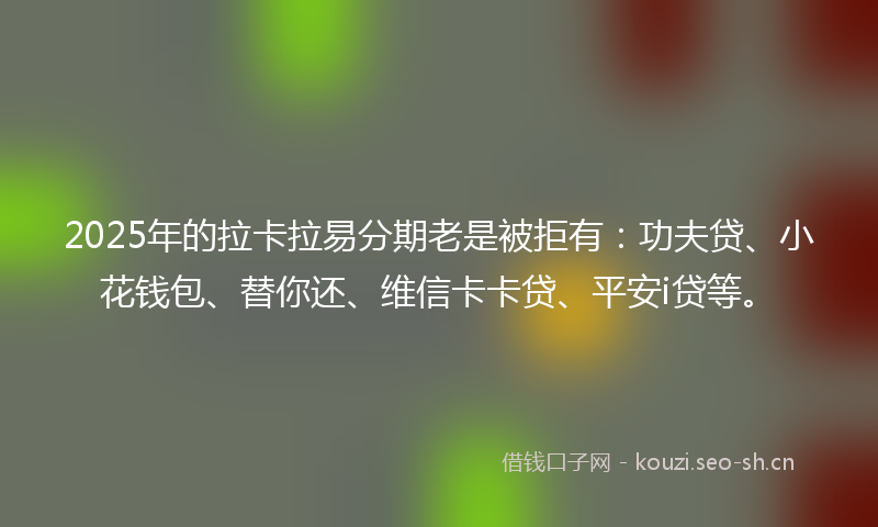 2025年的拉卡拉易分期老是被拒有：功夫贷、小花钱包、替你还、维信卡卡贷、平安i贷等。