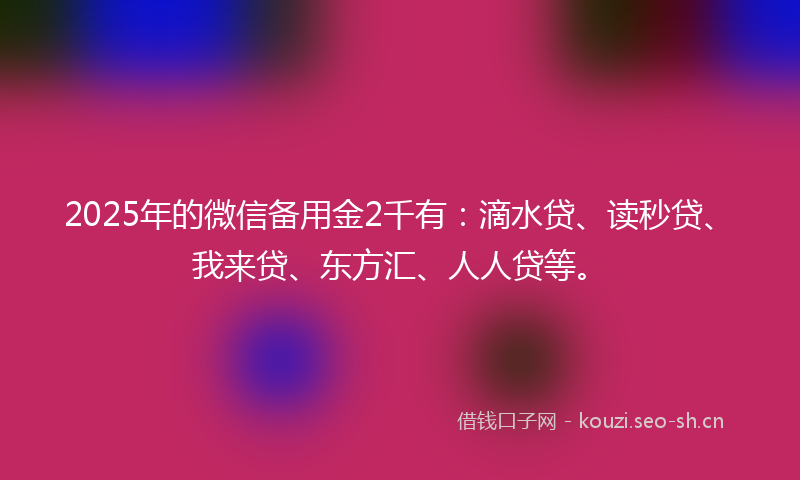 2025年的微信备用金2千有：滴水贷、读秒贷、我来贷、东方汇、人人贷等。