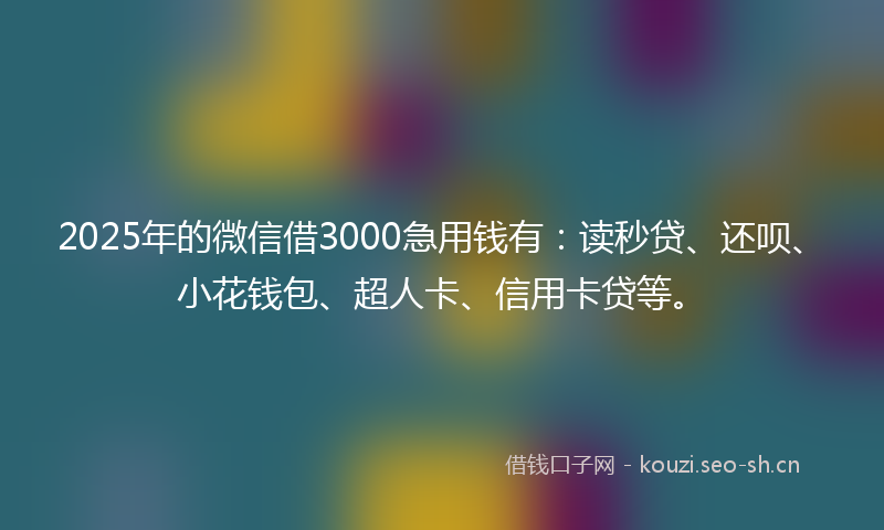 2025年的微信借3000急用钱有：读秒贷、还呗、小花钱包、超人卡、信用卡贷等。