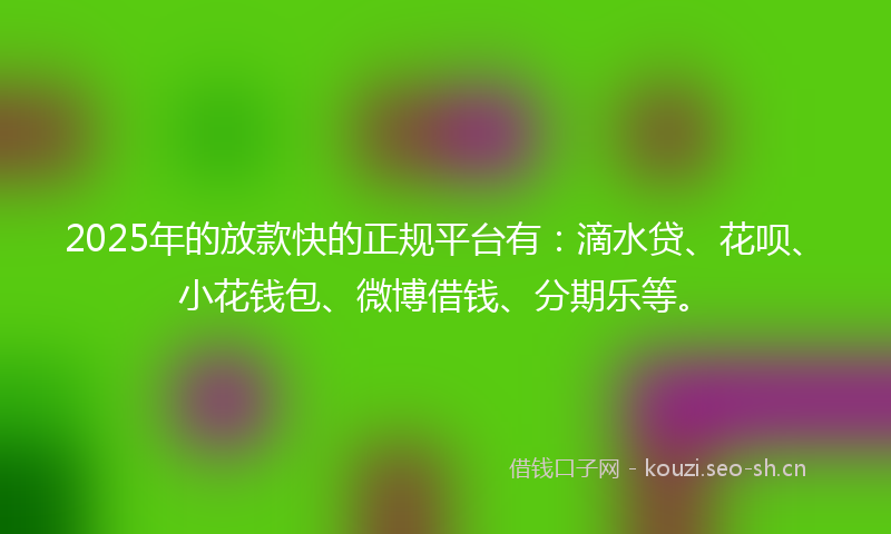 2025年的放款快的正规平台有:滴水贷、花呗、小花钱包、微博借钱、分期乐等。