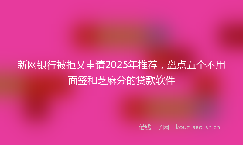 新网银行被拒又申请2025年推荐,盘点五个不用面签和芝麻分的贷款软件