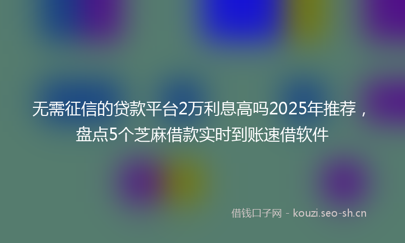 无需征信的贷款平台2万利息高吗2025年推荐，盘点5个芝麻借款实时到账速借软件