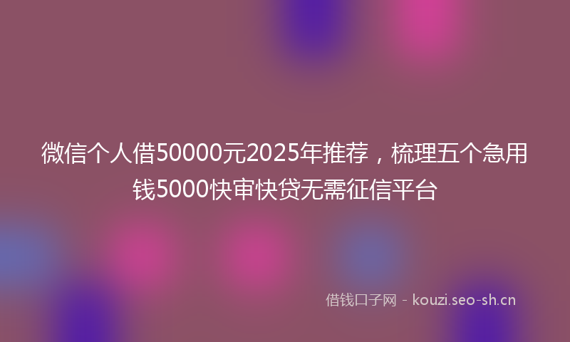 微信个人借50000元2025年推荐，梳理五个急用钱5000快审快贷无需征信平台