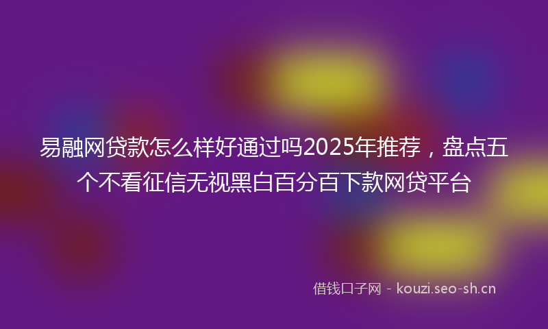 易融网贷款怎么样好通过吗2025年推荐，盘点五个不看征信无视黑白百分百下款网贷平台