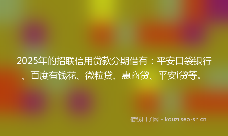 2025年的招联信用贷款分期借有：平安口袋银行、百度有钱花、微粒贷、惠商贷、平安i贷等。
