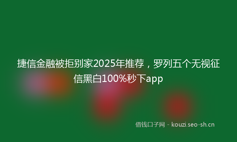 捷信金融被拒别家2025年推荐,罗列五个无视征信黑白100%秒下app