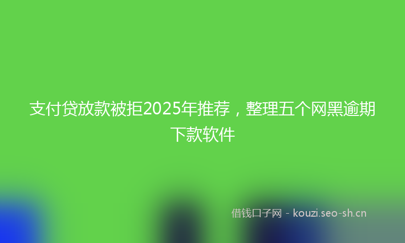 支付贷放款被拒2025年推荐，整理五个网黑逾期下款软件