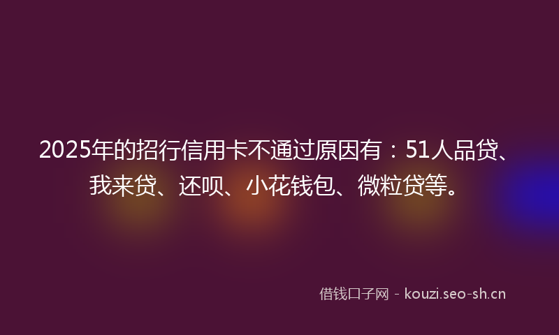 2025年的招行信用卡不通过原因有：51人品贷、我来贷、还呗、小花钱包、微粒贷等。
