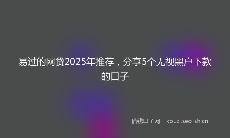 易过的网贷2025年推荐，分享5个无视黑户下款的口子