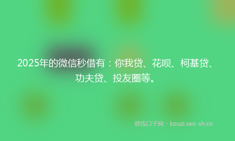 2025年的微信秒借有：你我贷、花呗、柯基贷、功夫贷、投友圈等。