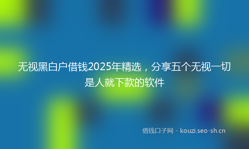 无视黑白户借钱2025年精选，分享五个无视一切是人就下款的软件