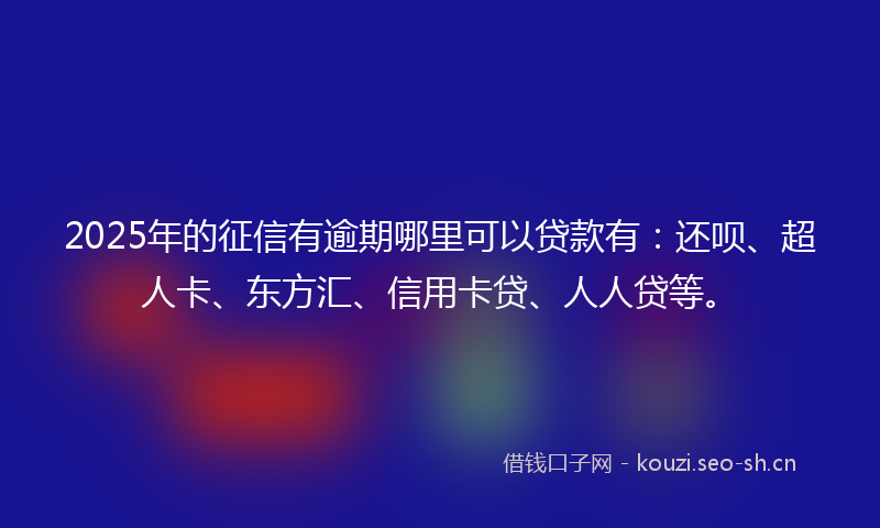 2025年的征信有逾期哪里可以贷款有：还呗、超人卡、东方汇、信用卡贷、人人贷等。