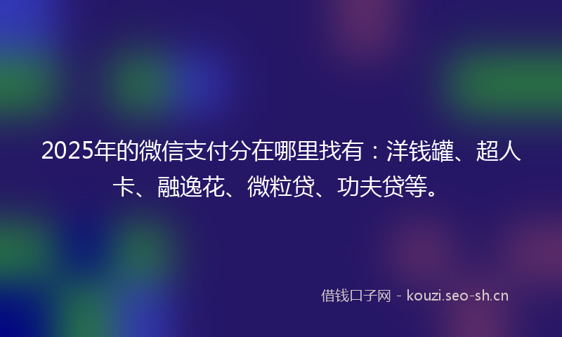 2025年的微信支付分在哪里找有：洋钱罐、超人卡、融逸花、微粒贷、功夫贷等。