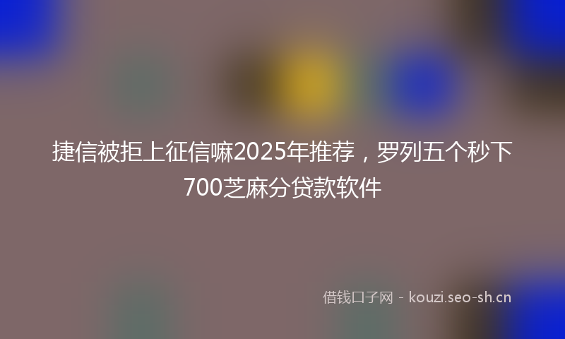 捷信被拒上征信嘛2025年推荐，罗列五个秒下700芝麻分贷款软件