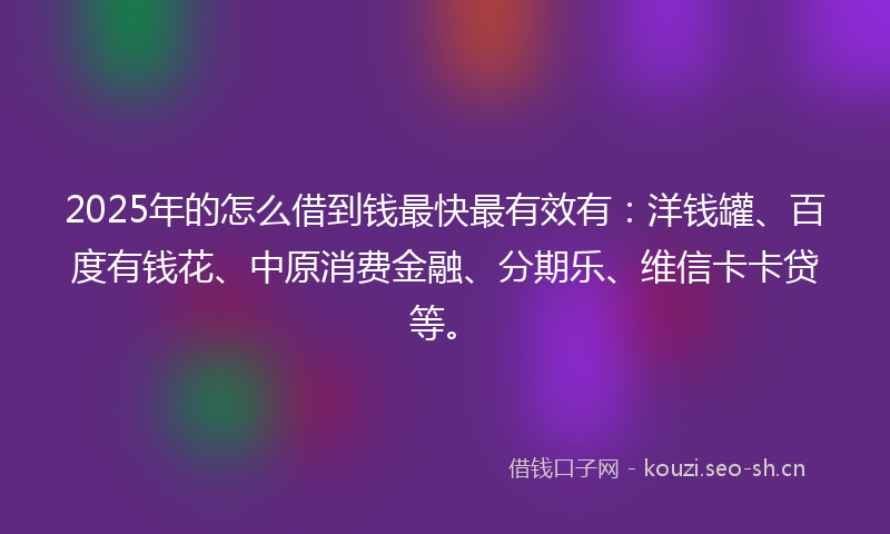 2025年的怎么借到钱最快最有效有：洋钱罐、百度有钱花、中原消费金融、分期乐、维信卡卡贷等。