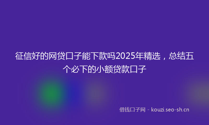 征信好的网贷口子能下款吗2025年精选，总结五个必下的小额贷款口子