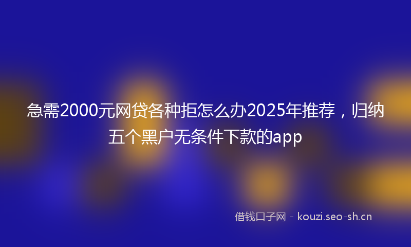 急需2000元网贷各种拒怎么办2025年推荐，归纳五个黑户无条件下款的app