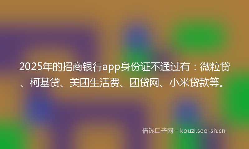 2025年的招商银行app身份证不通过有：微粒贷、柯基贷、美团生活费、团贷网、小米贷款等。