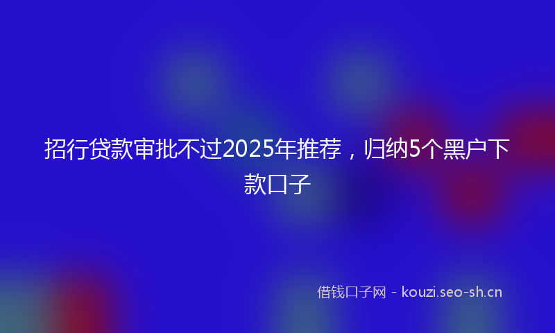 招行贷款审批不过2025年推荐，归纳5个黑户下款口子