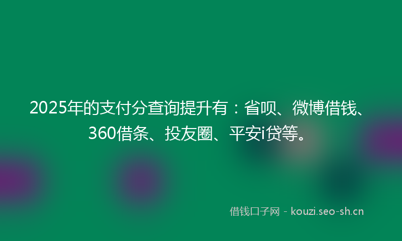 2025年的支付分查询提升有：省呗、微博借钱、360借条、投友圈、平安i贷等。