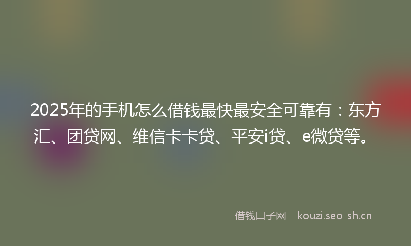 2025年的手机怎么借钱最快最安全可靠有：东方汇、团贷网、维信卡卡贷、平安i贷、e微贷等。
