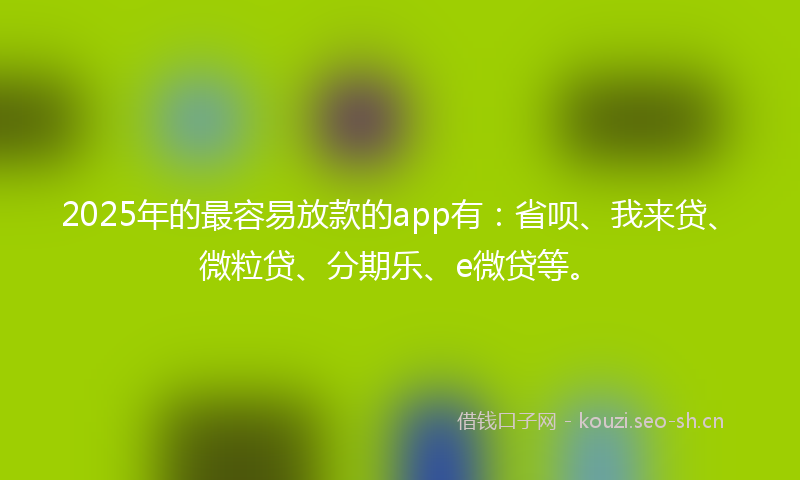 2025年的最容易放款的app有:省呗、我来贷、微粒贷、分期乐、e微贷等。