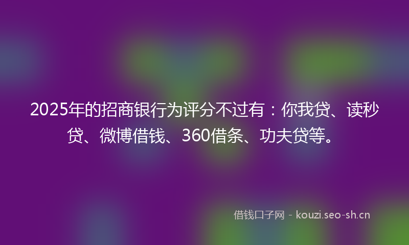 2025年的招商银行为评分不过有：你我贷、读秒贷、微博借钱、360借条、功夫贷等。