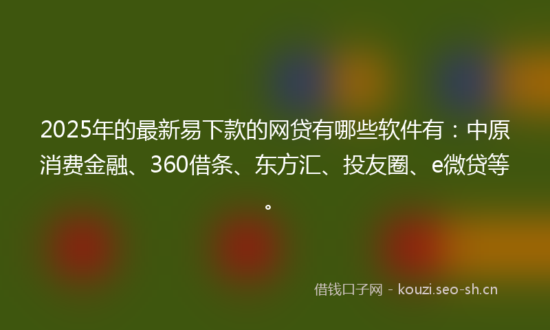 2025年的最新易下款的网贷有哪些软件有：中原消费金融、360借条、东方汇、投友圈、e微贷等。