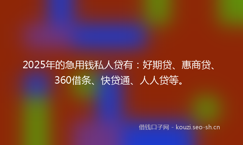 2025年的急用钱私人贷有:好期贷、惠商贷、360借条、快贷通、人人贷等。