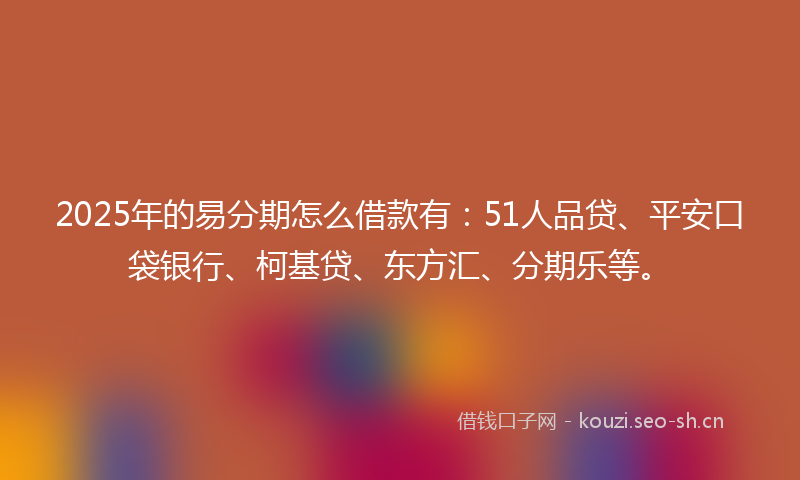 2025年的易分期怎么借款有：51人品贷、平安口袋银行、柯基贷、东方汇、分期乐等。