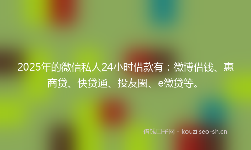 2025年的微信私人24小时借款有：微博借钱、惠商贷、快贷通、投友圈、e微贷等。