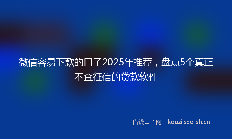 微信容易下款的口子2025年推荐，盘点5个真正不查征信的贷款软件