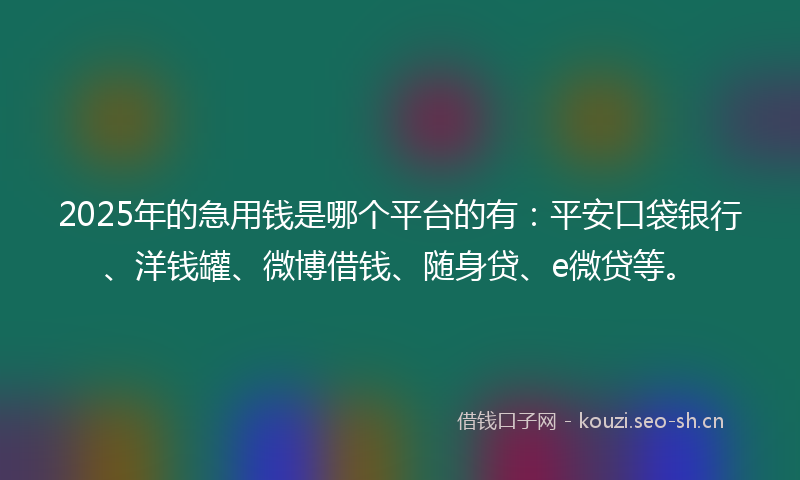 2025年的急用钱是哪个平台的有:平安口袋银行、洋钱罐、微博借钱、随身贷、e微贷等。