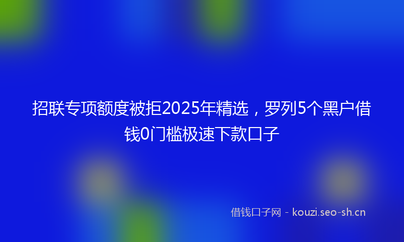招联专项额度被拒2025年精选，罗列5个黑户借钱0门槛极速下款口子